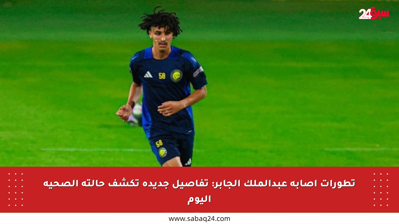 تطورات إصابة عبدالملك الجابر: تفاصيل جديدة تكشف حالته الصحية اليوم